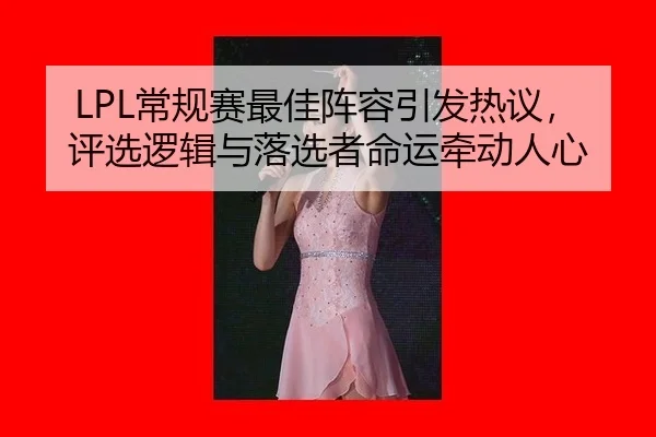 LPL常规赛最佳阵容引发热议，评选逻辑与落选者命运牵动人心
